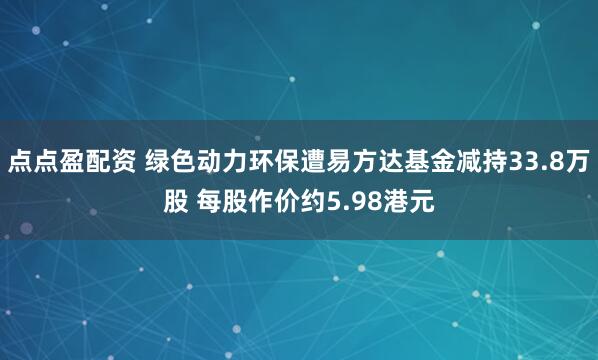 点点盈配资 绿色动力环保遭易方达基金减持33.8万股 每股作价约5.98港元