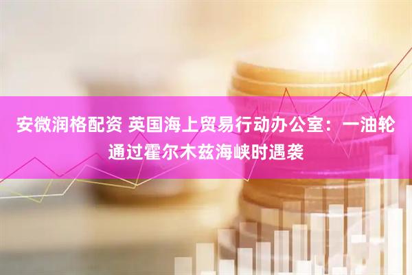 安微润格配资 英国海上贸易行动办公室：一油轮通过霍尔木兹海峡时遇袭